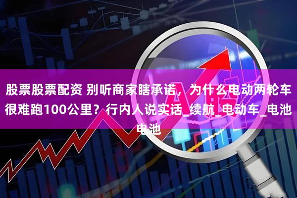 股票股票配资 别听商家瞎承诺，为什么电动两轮车很难跑100公里？行内人说实话_续航_电动车_电池