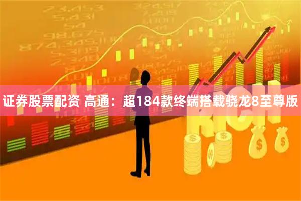 证券股票配资 高通：超184款终端搭载骁龙8至尊版