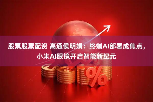 股票股票配资 高通侯明娟：终端AI部署成焦点，小米AI眼镜开启智能新纪元