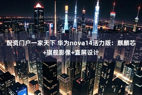 配资门户一家天下 华为nova14活力版：麒麟芯+旗舰影像+直屏设计