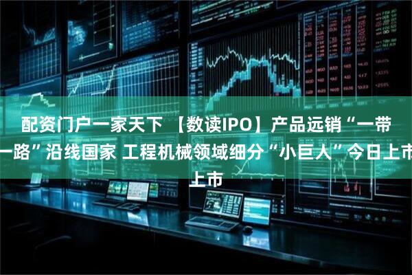配资门户一家天下 【数读IPO】产品远销“一带一路”沿线国家 工程机械领域细分“小巨人”今日上市