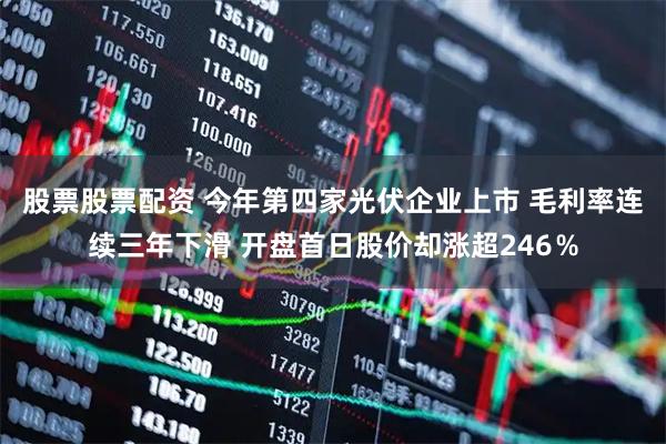 股票股票配资 今年第四家光伏企业上市 毛利率连续三年下滑 开盘首日股价却涨超246％