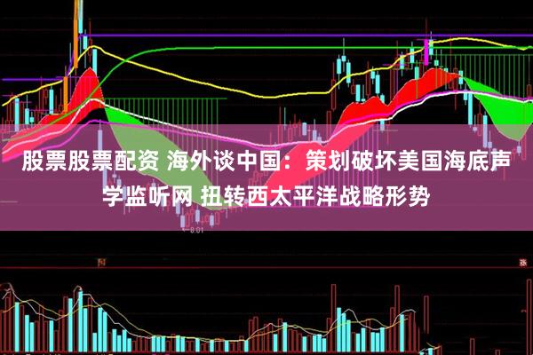 股票股票配资 海外谈中国：策划破坏美国海底声学监听网 扭转西太平洋战略形势