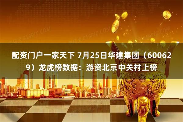 配资门户一家天下 7月25日华建集团（600629）龙虎榜数据：游资北京中关村上榜