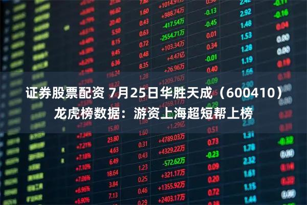 证券股票配资 7月25日华胜天成（600410）龙虎榜数据：游资上海超短帮上榜
