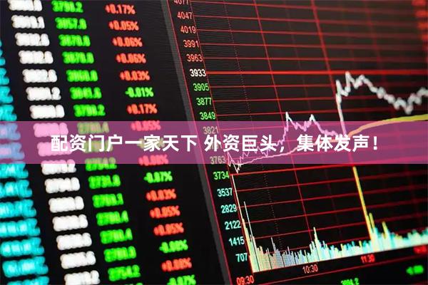 配资门户一家天下 外资巨头，集体发声！
