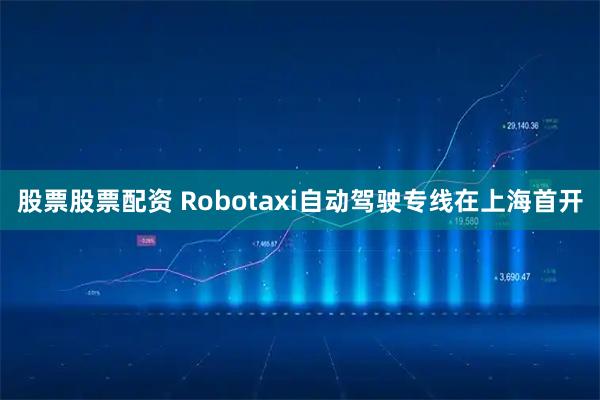 股票股票配资 Robotaxi自动驾驶专线在上海首开