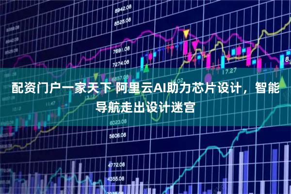 配资门户一家天下 阿里云AI助力芯片设计，智能导航走出设计迷宫