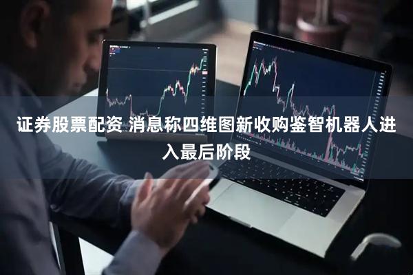 证券股票配资 消息称四维图新收购鉴智机器人进入最后阶段