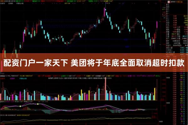配资门户一家天下 美团将于年底全面取消超时扣款