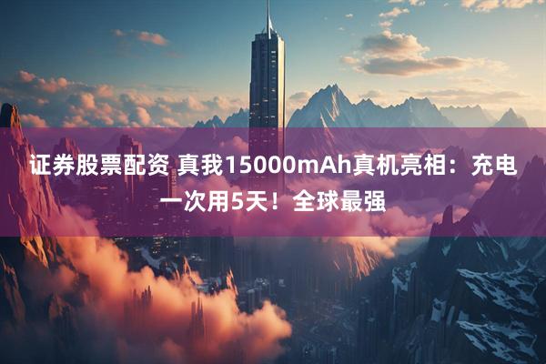 证券股票配资 真我15000mAh真机亮相：充电一次用5天！全球最强