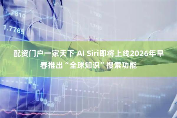 配资门户一家天下 AI Siri即将上线2026年早春推出“全球知识”搜索功能