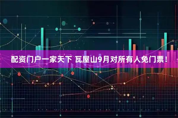 配资门户一家天下 瓦屋山9月对所有人免门票！