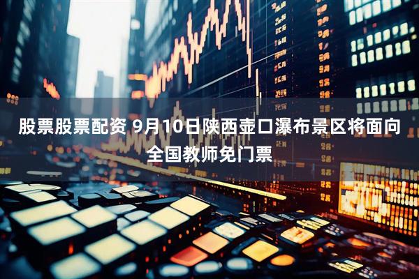 股票股票配资 9月10日陕西壶口瀑布景区将面向全国教师免门票