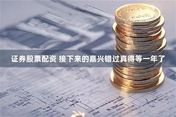 证券股票配资 接下来的嘉兴错过真得等一年了