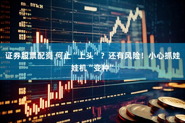 证券股票配资 何止“上头”？还有风险！小心抓娃娃机“变种”