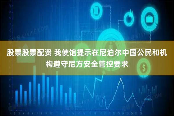 股票股票配资 我使馆提示在尼泊尔中国公民和机构遵守尼方安全管控要求