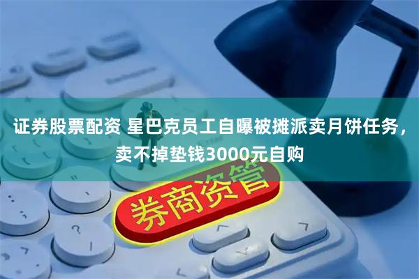 证券股票配资 星巴克员工自曝被摊派卖月饼任务，卖不掉垫钱3000元自购