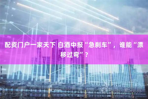 配资门户一家天下 白酒中报“急刹车”，谁能“漂移过弯”？