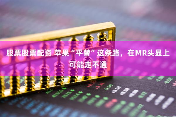 股票股票配资 苹果“平替”这条路，在MR头显上可能走不通