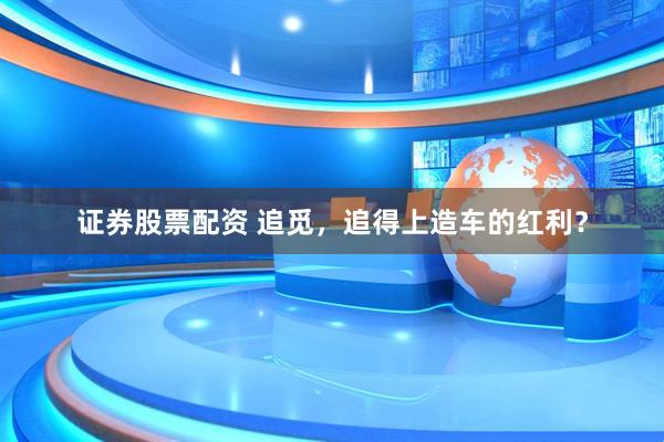 证券股票配资 追觅，追得上造车的红利？