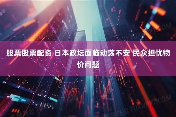 股票股票配资 日本政坛面临动荡不安 民众担忧物价问题