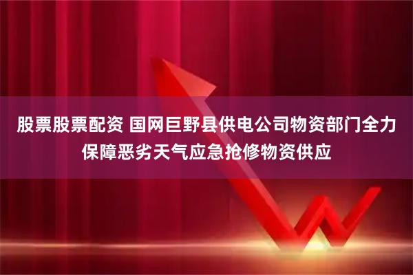 股票股票配资 国网巨野县供电公司物资部门全力保障恶劣天气应急抢修物资供应