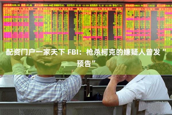 配资门户一家天下 FBI：枪杀柯克的嫌疑人曾发“预告”
