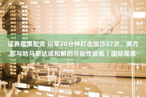 证券股票配资 以军20分钟打击加沙37次，美方称与哈马斯达成和解的可能性极低｜国际观察