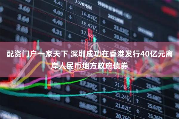配资门户一家天下 深圳成功在香港发行40亿元离岸人民币地方政府债券