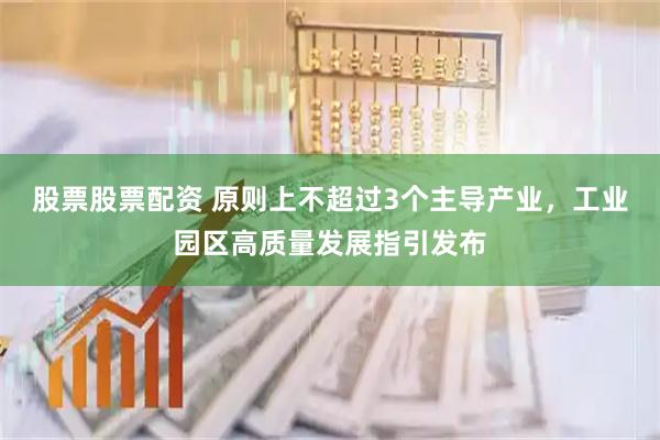 股票股票配资 原则上不超过3个主导产业，工业园区高质量发展指引发布