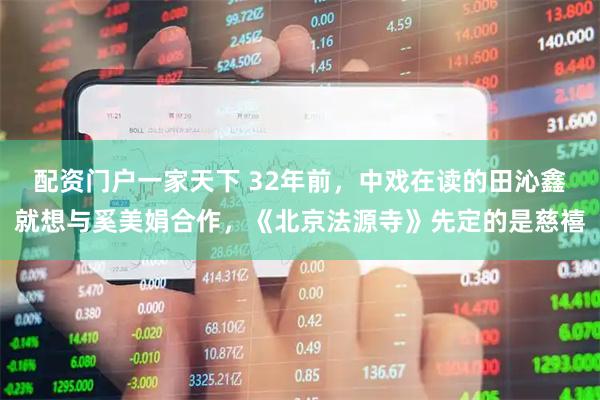 配资门户一家天下 32年前，中戏在读的田沁鑫就想与奚美娟合作，《北京法源寺》先定的是慈禧