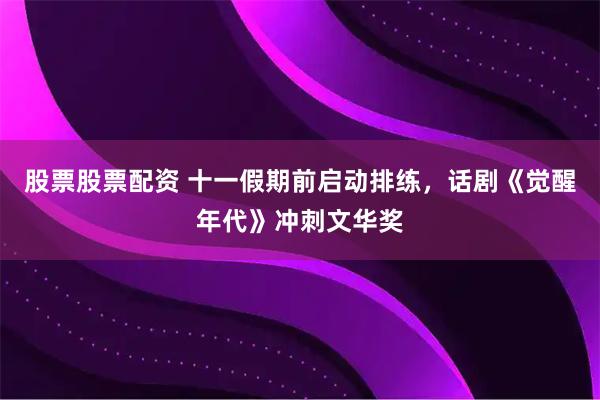 股票股票配资 十一假期前启动排练，话剧《觉醒年代》冲刺文华奖