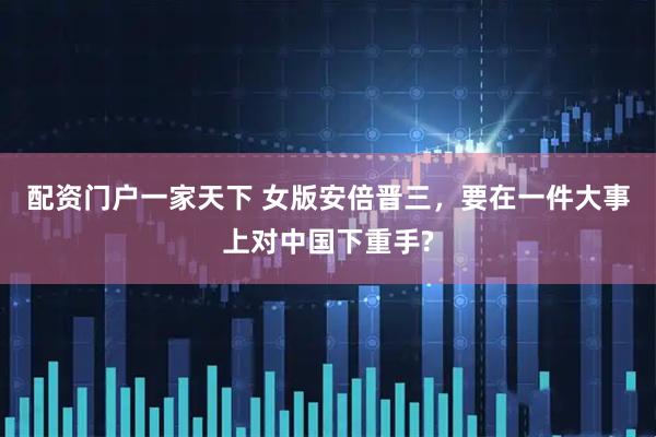 配资门户一家天下 女版安倍晋三，要在一件大事上对中国下重手?