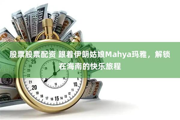 股票股票配资 跟着伊朗姑娘Mahya玛雅，解锁在海南的快乐旅程