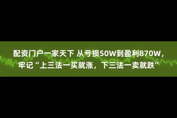 配资门户一家天下 从亏损50W到盈利870W，牢记“上三法一买就涨，下三法一卖就跌”