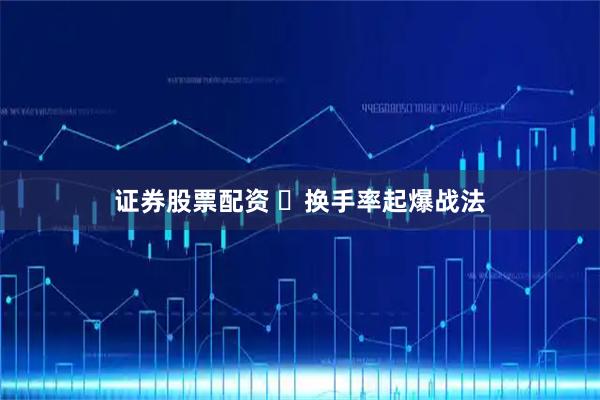 证券股票配资 换手率起爆战法