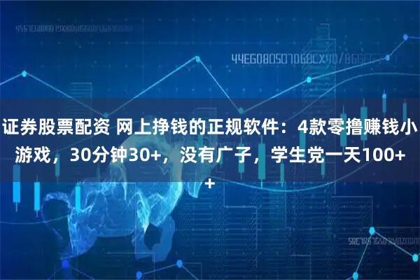 证券股票配资 网上挣钱的正规软件：4款零撸赚钱小游戏，30分钟30+，没有广子，学生党一天100+