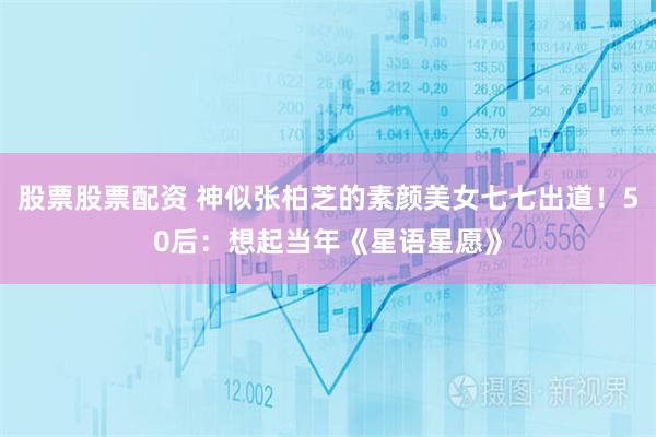 股票股票配资 神似张柏芝的素颜美女七七出道!50后:想起当年《星语星愿》