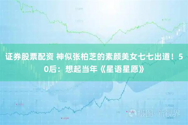 证券股票配资 神似张柏芝的素颜美女七七出道！50后：想起当年《星语星愿》