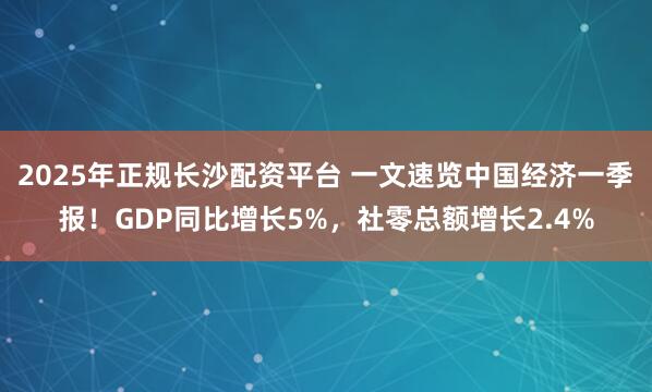 2025年正规长沙配资平台 一文速览中国经济一季报!GDP同比增长5%,社零总额增长2.4%