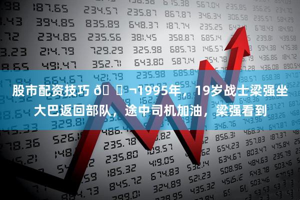 股市配资技巧 🌬1995年,19岁战士梁强坐大巴返回部队,途中司机加油,梁强看到