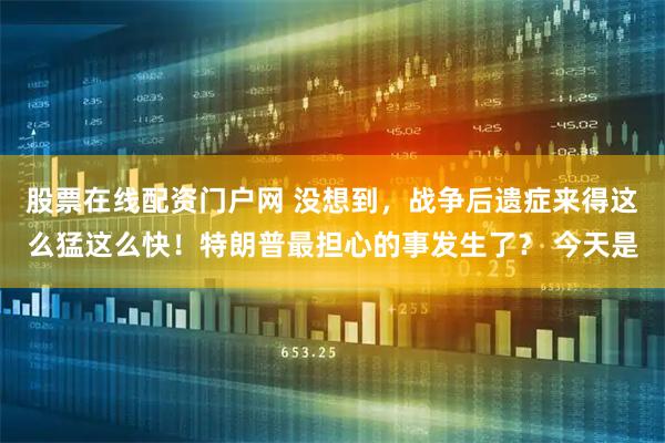 股票在线配资门户网 没想到,战争后遗症来得这么猛这么快!特朗普最担心的事发生了? 今天是