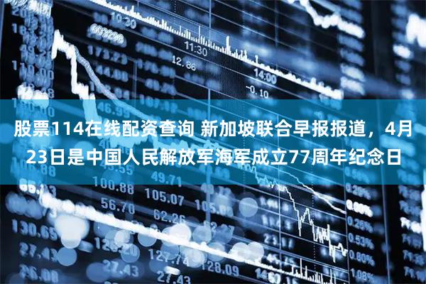 股票114在线配资查询 新加坡联合早报报道,4月23日是中国人民解放军海军成立77周年纪念日