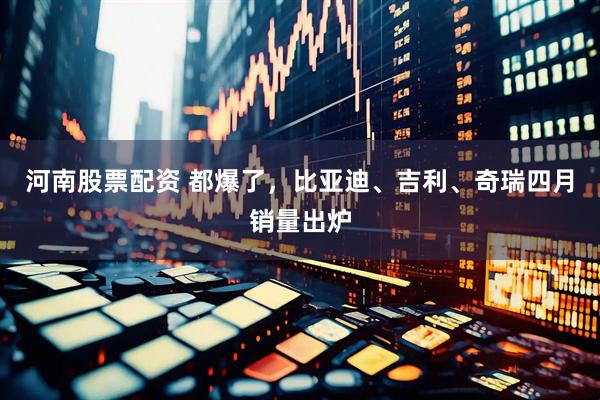 河南股票配资 都爆了,比亚迪、吉利、奇瑞四月销量出炉