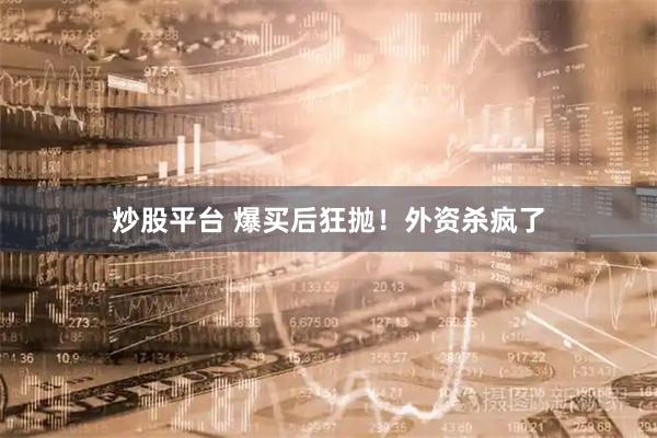炒股平台 爆买后狂抛!外资杀疯了
