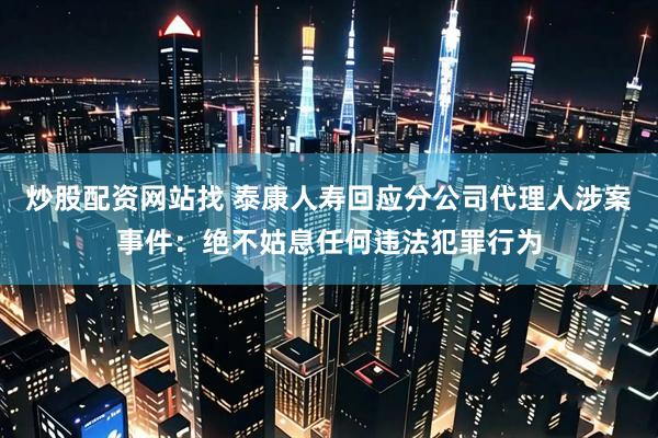 炒股配资网站找 泰康人寿回应分公司代理人涉案事件:绝不姑息任何违法犯罪行为