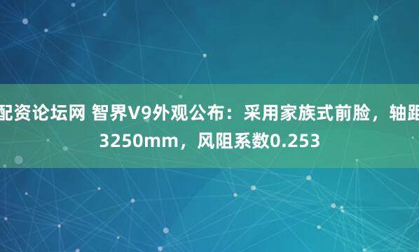 配资论坛网 智界V9外观公布:采用家族式前脸,轴距3250mm,风阻系数0.253