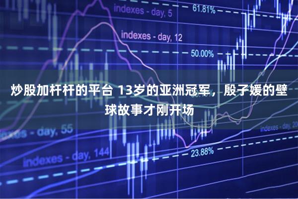 炒股加杆杆的平台 13岁的亚洲冠军,殷子媛的壁球故事才刚开场