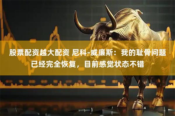 股票配资越大配资 尼科-威廉斯:我的耻骨问题已经完全恢复,目前感觉状态不错